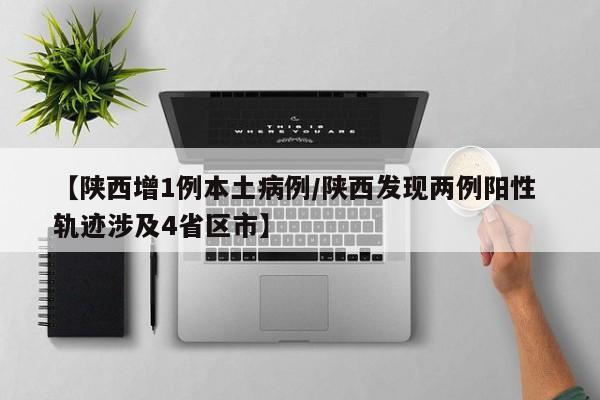 【陕西增1例本土病例/陕西发现两例阳性 轨迹涉及4省区市】