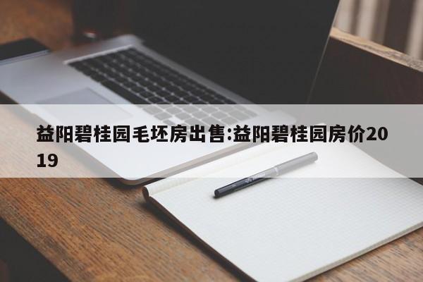 益阳碧桂园毛坯房出售:益阳碧桂园房价2019
