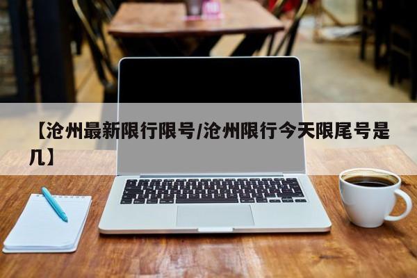 【沧州最新限行限号/沧州限行今天限尾号是几】