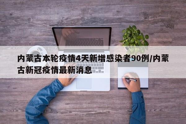 内蒙古本轮疫情4天新增感染者90例/内蒙古新冠疫情最新消息