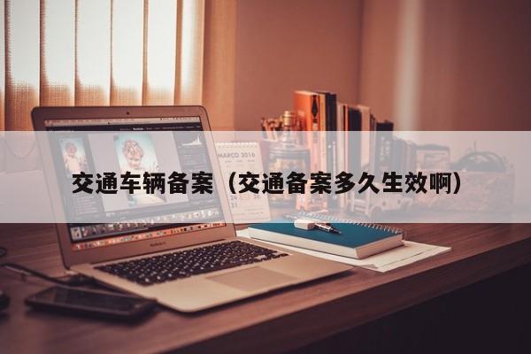 交通车辆备案（交通备案多久生效啊）