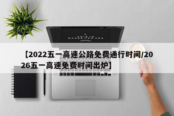 【2022五一高速公路免费通行时间/2026五一高速免费时间出炉】