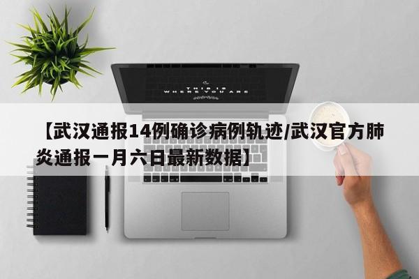 【武汉通报14例确诊病例轨迹/武汉官方肺炎通报一月六日最新数据】
