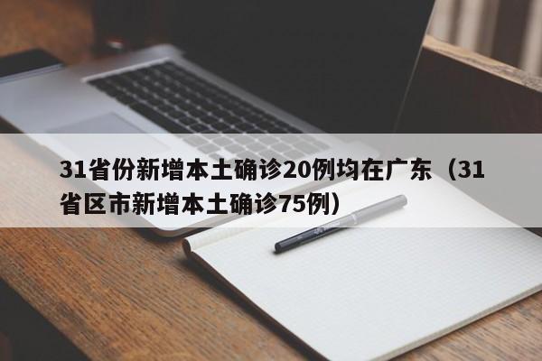 31省份新增本土确诊20例均在广东(31省区市新增本土确诊75例)