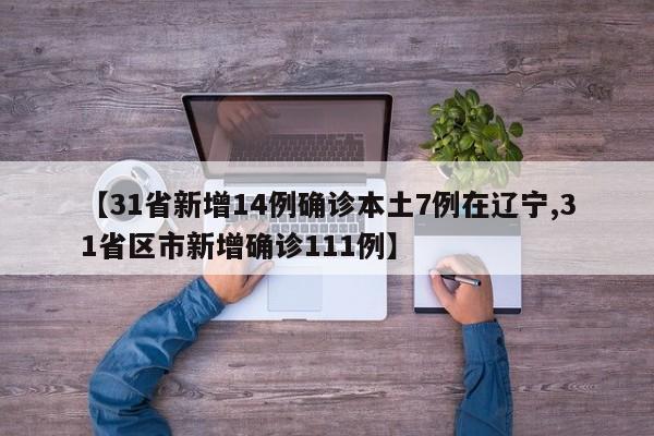 【31省新增14例确诊本土7例在辽宁,31省区市新增确诊111例】