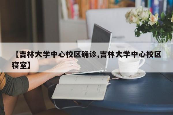 【吉林大学中心校区确诊,吉林大学中心校区寝室】