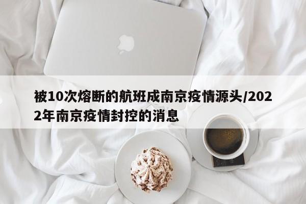 被10次熔断的航班成南京疫情源头/2022年南京疫情封控的消息