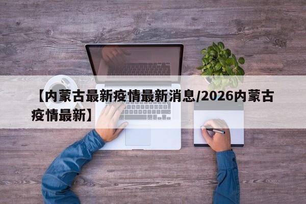 【内蒙古最新疫情最新消息/2026内蒙古疫情最新】