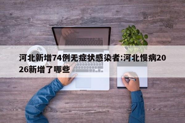 河北新增74例无症状感染者:河北慢病2026新增了哪些