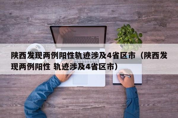 陕西发现两例阳性轨迹涉及4省区市(陕西发现两例阳性 轨迹涉及4省区市)