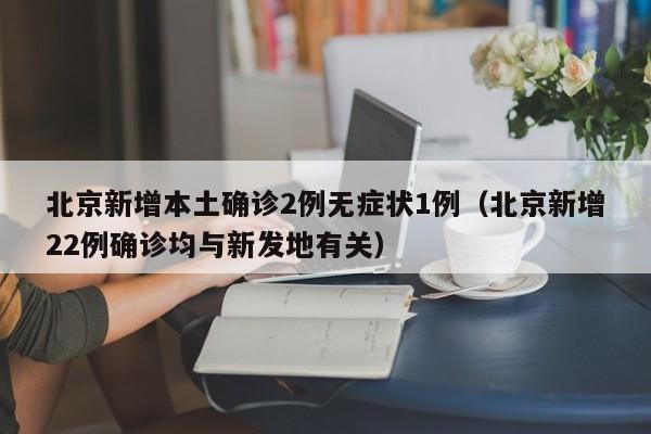 北京新增本土确诊2例无症状1例（北京新增22例确诊均与新发地有关）