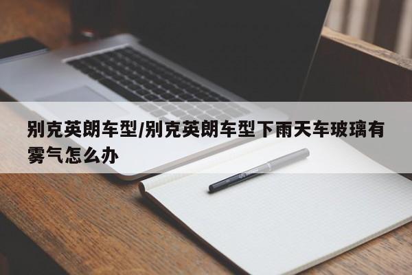 别克英朗车型/别克英朗车型下雨天车玻璃有雾气怎么办