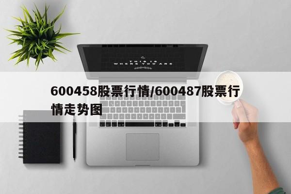 600458股票行情/600487股票行情走势图