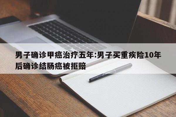 男子确诊甲癌治疗五年:男子买重疾险10年后确诊结肠癌被拒赔
