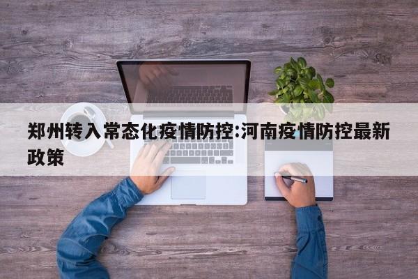 郑州转入常态化疫情防控:河南疫情防控最新政策