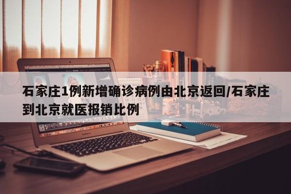 石家庄1例新增确诊病例由北京返回/石家庄到北京就医报销比例