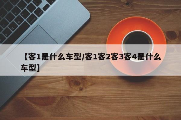 【客1是什么车型/客1客2客3客4是什么车型】