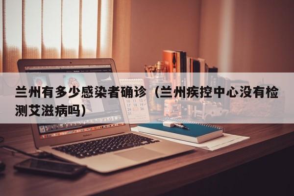 兰州有多少感染者确诊（兰州疾控中心没有检测艾滋病吗）