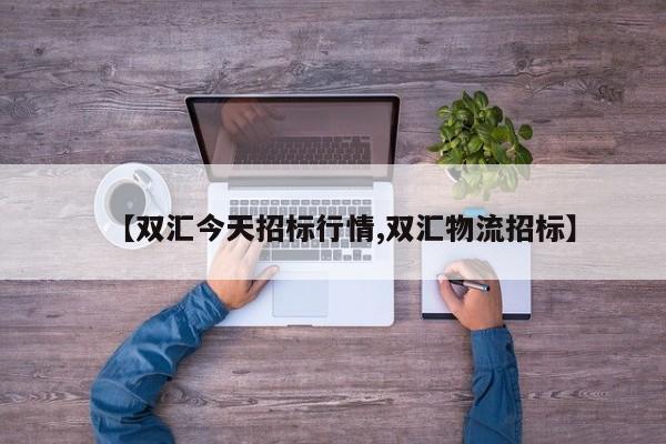 【双汇今天招标行情,双汇物流招标】