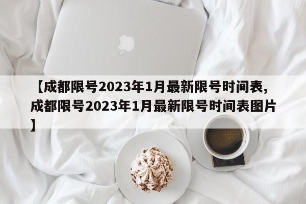 【成都限号2023年1月最新限号时间表,成都限号2023年1月最新限号时间表图片】