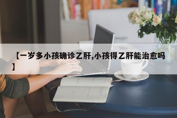 【一岁多小孩确诊乙肝,小孩得乙肝能治愈吗】