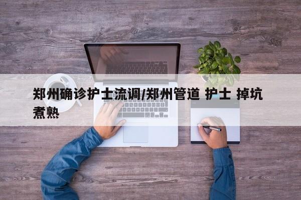郑州确诊护士流调/郑州管道 护士 掉坑 煮熟