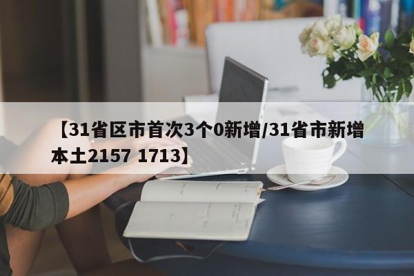 【31省区市首次3个0新增/31省市新增本土2157 1713】