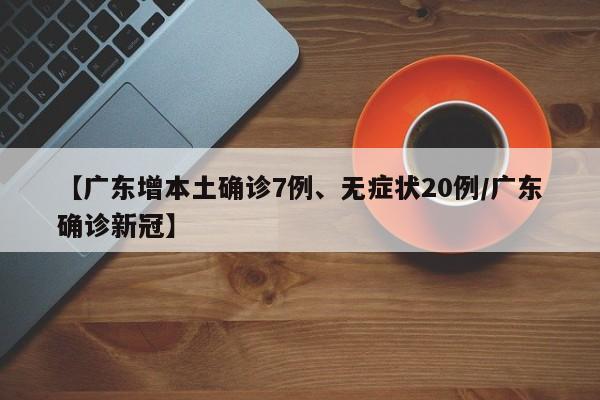 【广东增本土确诊7例、无症状20例/广东确诊新冠】