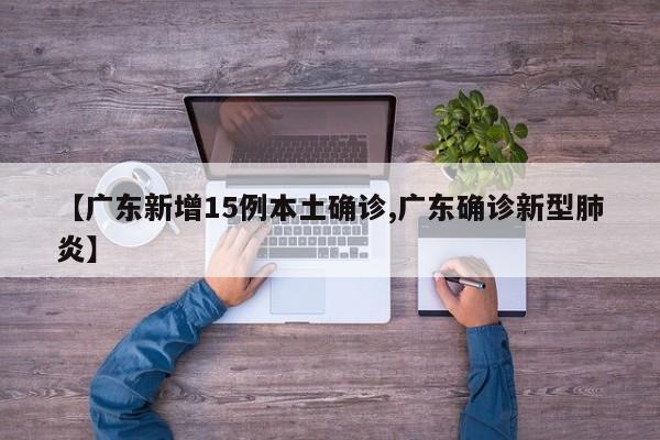 【广东新增15例本土确诊,广东确诊新型肺炎】