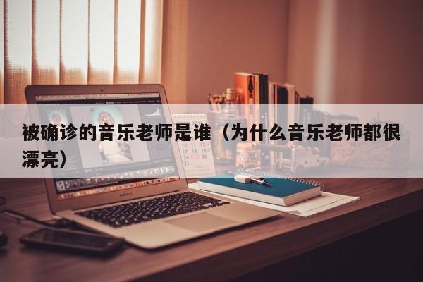 被确诊的音乐老师是谁（为什么音乐老师都很漂亮）