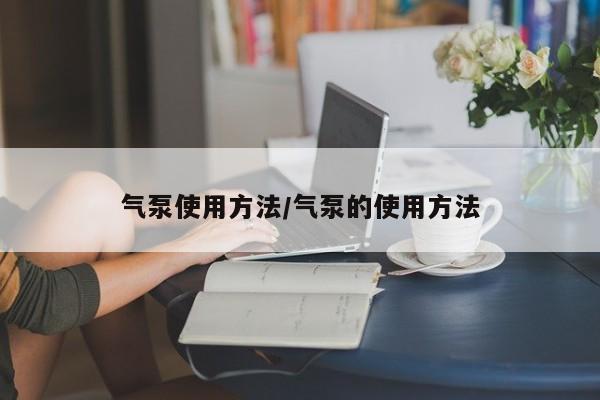 气泵使用方法/气泵的使用方法