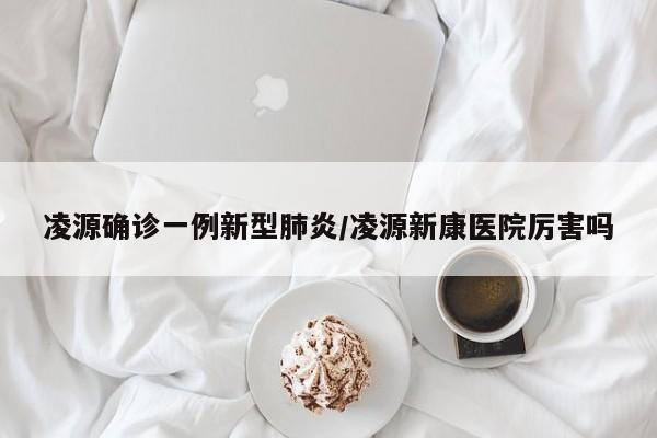 凌源确诊一例新型肺炎/凌源新康医院厉害吗