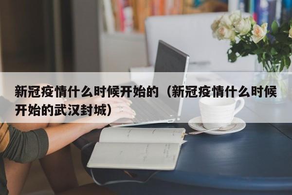 新冠疫情什么时候开始的（新冠疫情什么时候开始的武汉封城）