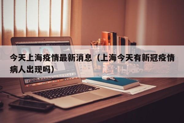 今天上海疫情最新消息（上海今天有新冠疫情病人出现吗）