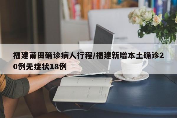 福建莆田确诊病人行程/福建新增本土确诊20例无症状18例