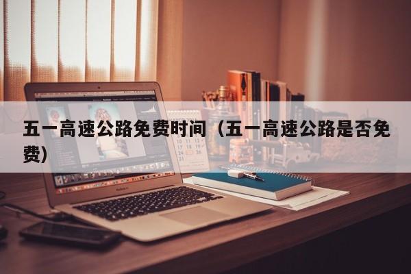 五一高速公路免费时间（五一高速公路是否免费）