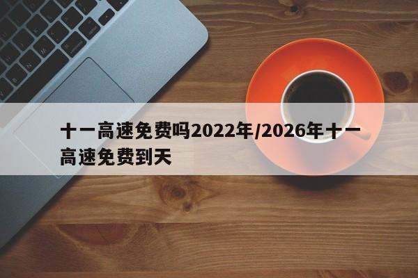 十一高速免费吗2022年/2026年十一高速免费到天