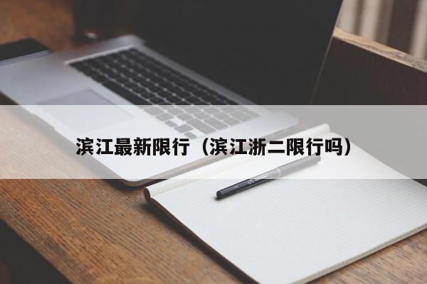 滨江最新限行(滨江浙二限行吗)