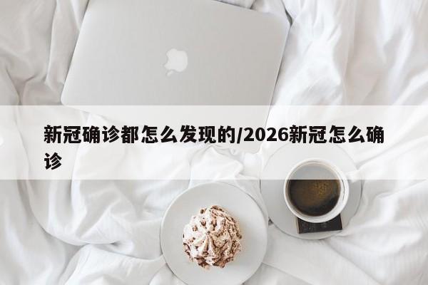 新冠确诊都怎么发现的/2026新冠怎么确诊