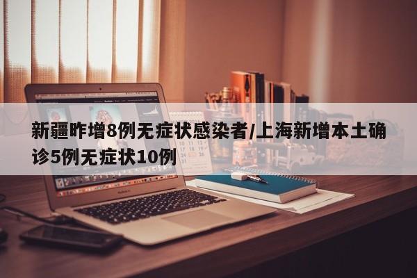 新疆昨增8例无症状感染者/上海新增本土确诊5例无症状10例