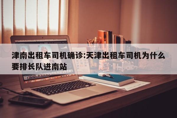 津南出租车司机确诊:天津出租车司机为什么要排长队进南站