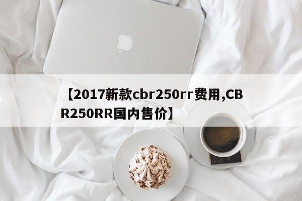 【2017新款cbr250rr费用,CBR250RR国内售价】