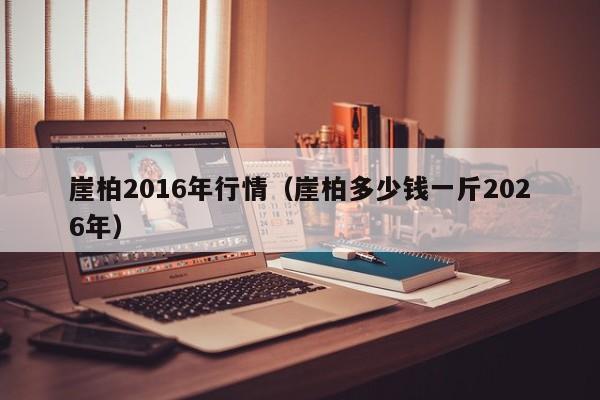 崖柏2016年行情（崖柏多少钱一斤2026年）