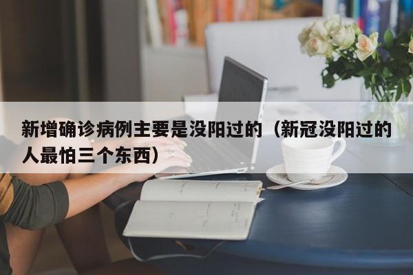 新增确诊病例主要是没阳过的(新冠没阳过的人最怕三个东西)
