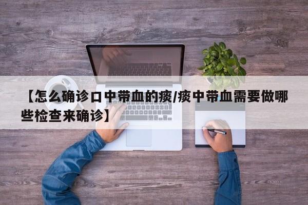 【怎么确诊口中带血的痰/痰中带血需要做哪些检查来确诊】