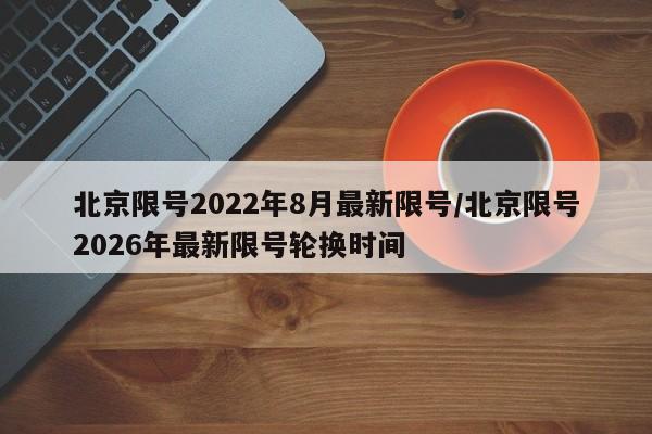北京限号2022年8月最新限号/北京限号2026年最新限号轮换时间