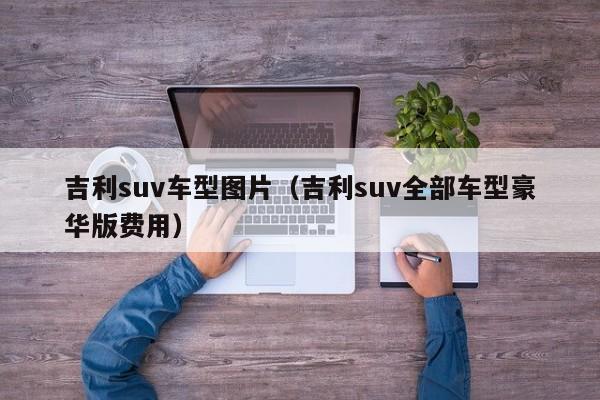 吉利suv车型图片（吉利suv全部车型豪华版费用）