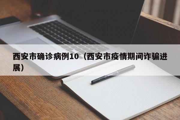 西安市确诊病例10（西安市疫情期间诈骗进展）