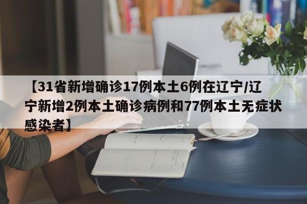【31省新增确诊17例本土6例在辽宁/辽宁新增2例本土确诊病例和77例本土无症状感染者】