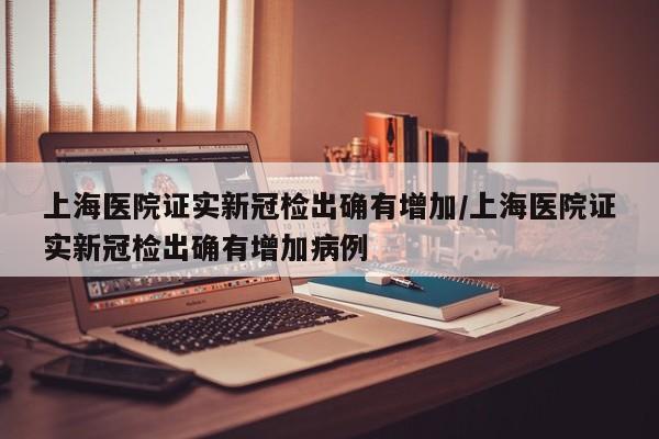 上海医院证实新冠检出确有增加/上海医院证实新冠检出确有增加病例